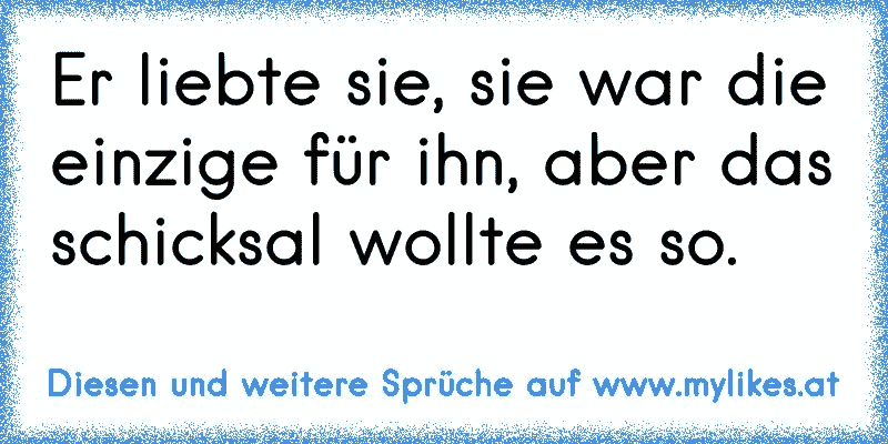 Er liebte sie, sie war die einzige für ihn, aber das schicksal wollte es so.
