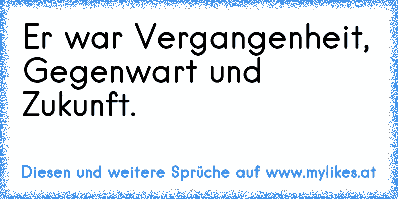 Er war Vergangenheit, Gegenwart und Zukunft.
