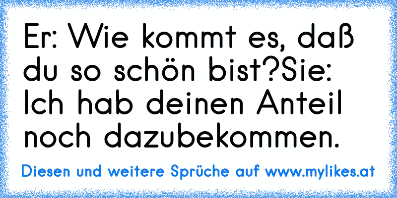 Er: Wie kommt es, daß du so schön bist?
Sie: Ich hab deinen Anteil noch dazubekommen.
