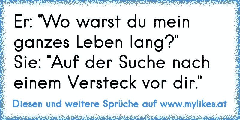 Er: "Wo warst du mein ganzes Leben lang?"
Sie: "Auf der Suche nach einem Versteck vor dir."
