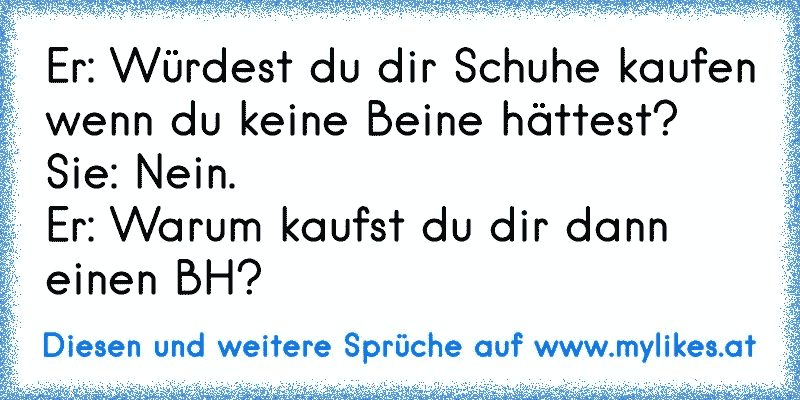 Er: Würdest du dir Schuhe kaufen wenn du keine Beine hättest? 
Sie: Nein. 
Er: Warum kaufst du dir dann einen BH?
