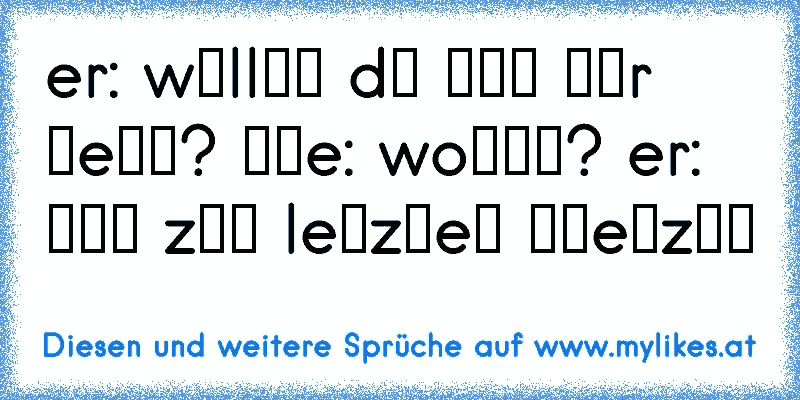 er: wιllѕт dυ мιт мιr ɢeнɴ? ѕιe: woнιɴ? er: вιѕ zυм leтzтeɴ αтeмzυɢ
