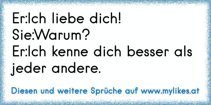 Er:Ich liebe dich!
Sie:Warum?
Er:Ich kenne dich besser als jeder andere. 