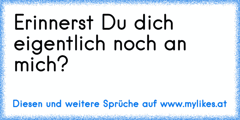 Erinnerst Du dich eigentlich noch an mich?♥
