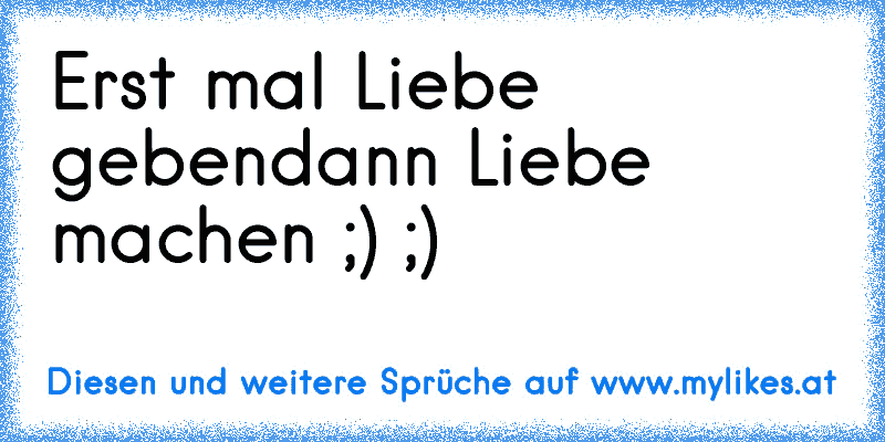 Erst mal Liebe geben
dann Liebe machen ;) ;) ♥
