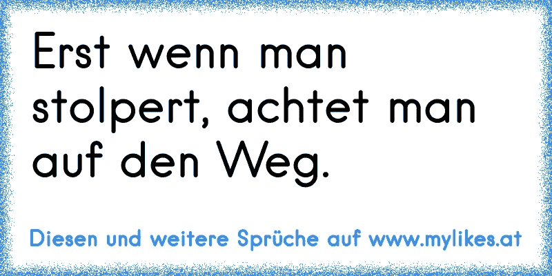 Erst wenn man stolpert, achtet man auf den Weg.
