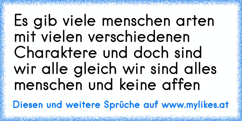 Es gib viele menschen arten mit vielen verschiedenen Charaktere und doch sind wir alle gleich wir sind alles menschen und keine affen
