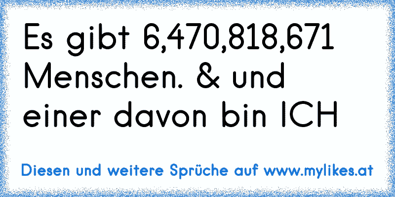 Es gibt 6,470,818,671 Menschen. & und einer davon bin ICH
