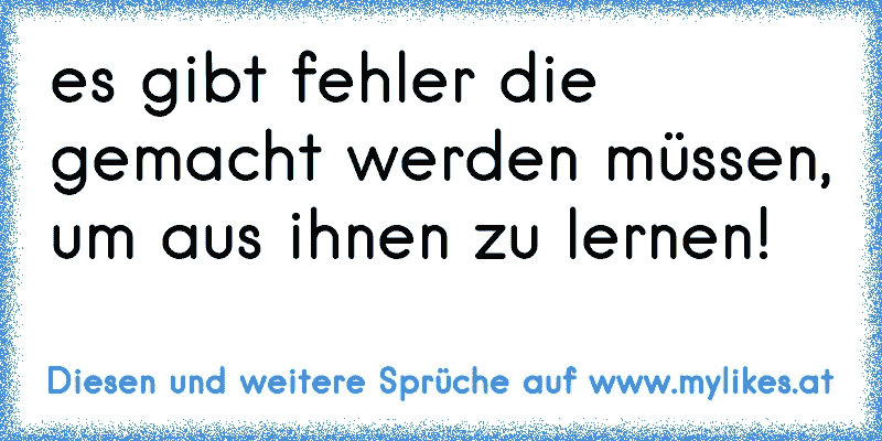 es gibt fehler die gemacht werden müssen, um aus ihnen zu lernen!
