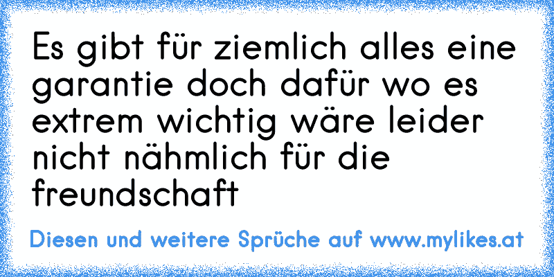 Es gibt für ziemlich alles eine garantie doch dafür wo es extrem wichtig wäre leider nicht nähmlich für die freundschaft
