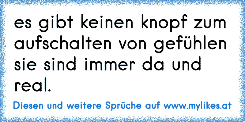 es gibt keinen knopf zum aufschalten von gefühlen sie sind immer da und real.
