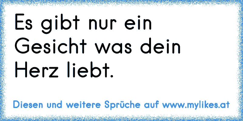 Es gibt nur ein Gesicht was dein Herz liebt.
