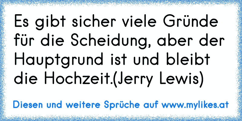 Es gibt sicher viele Gründe für die Scheidung, aber der Hauptgrund ist und bleibt die Hochzeit.(Jerry Lewis)
