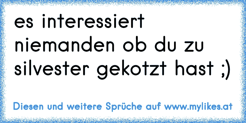 es interessiert niemanden ob du zu silvester gekotzt hast ;)
