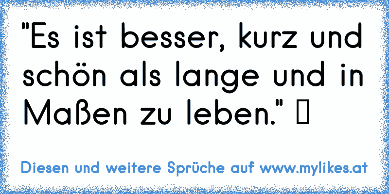 "Es ist besser, kurz und schön als lange und in Maßen zu leben." ツ
