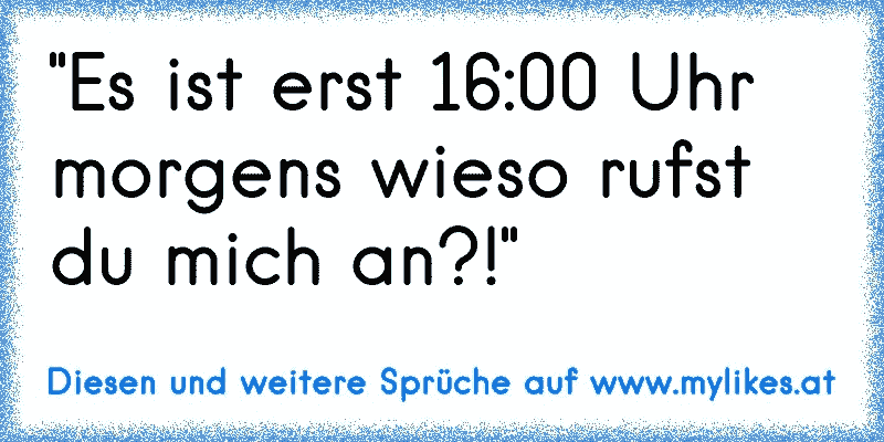 "Es ist erst 16:00 Uhr morgens wieso rufst du mich an?!"
