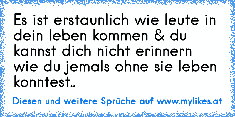 Es ist erstaunlich wie leute in dein leben kommen & du kannst dich nicht erinnern wie du jemals ohne sie leben konntest.. ♥
