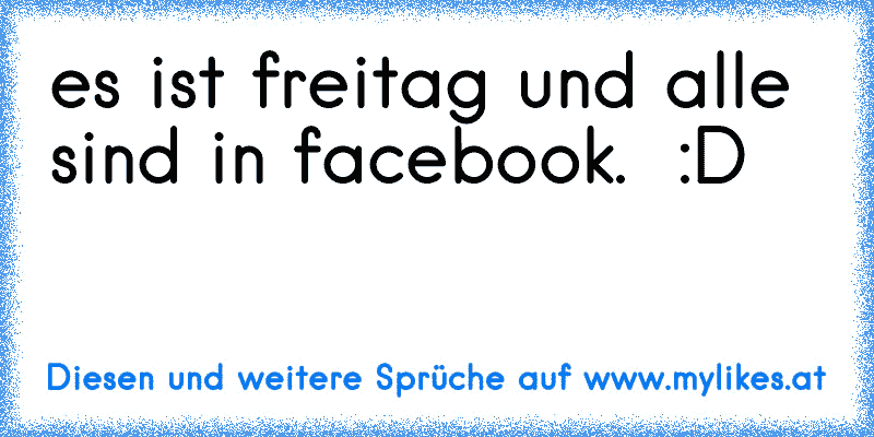 es ist freitag und alle sind in facebook. ♥ :D
