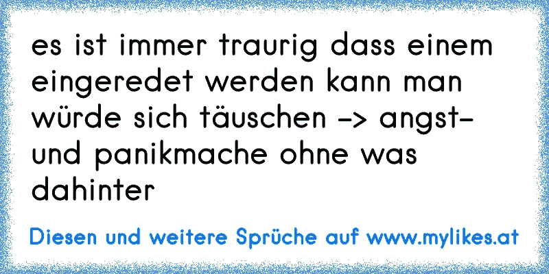 es ist immer traurig dass einem eingeredet werden kann man würde sich täuschen -> angst- und panikmache ohne was dahinter
