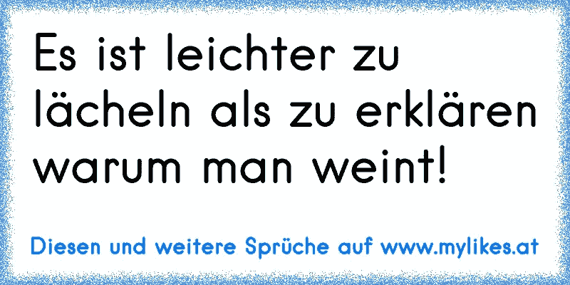 Es ist leichter zu lächeln als zu erklären warum man weint!
