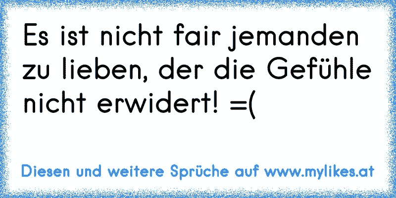 Es ist nicht fair jemanden zu lieben, der die Gefühle nicht erwidert!