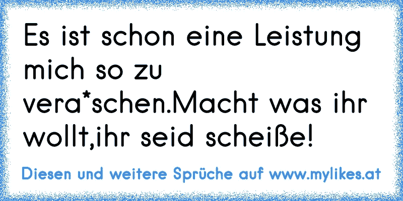 Es ist schon eine Leistung mich so zu vera*schen.
Macht was ihr wollt,ihr seid scheiße!
