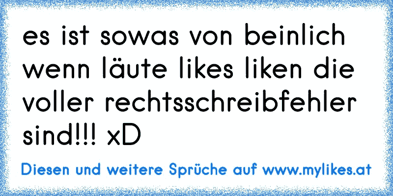 es ist sowas von beinlich wenn läute likes liken die voller rechtsschreibfehler sind!!! xD
