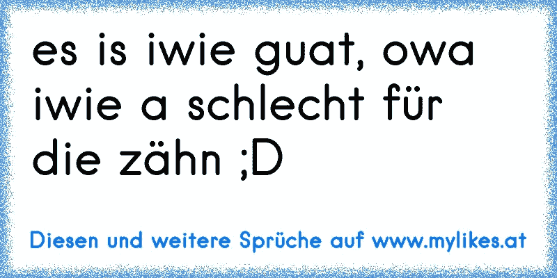 es is iwie guat, owa iwie a schlecht für die zähn ;D
