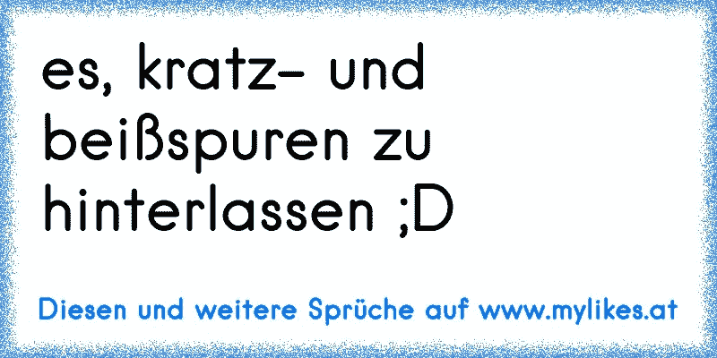 es, kratz- und beißspuren zu hinterlassen ;D
