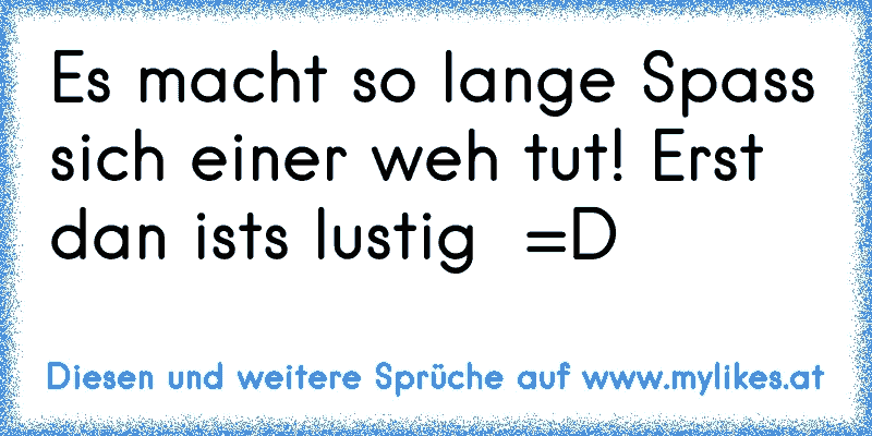 Es macht so lange Spass sich einer weh tut! Erst dan ist´s lustig  =D
