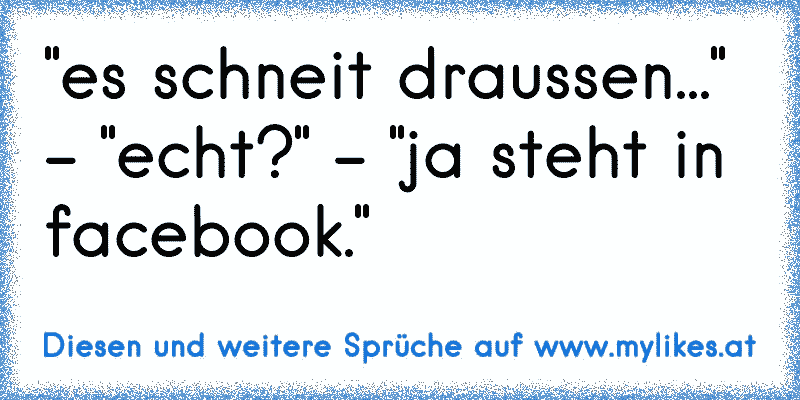 "es schneit draussen..." - "echt?" - "ja steht in facebook."
