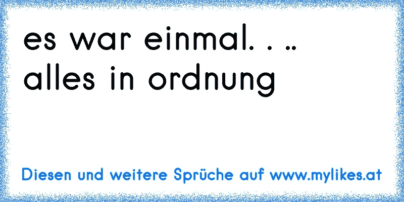 es war einmal. . ..   alles in ordnung
