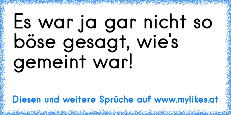 Es war ja gar nicht so böse gesagt, wie's gemeint war!
