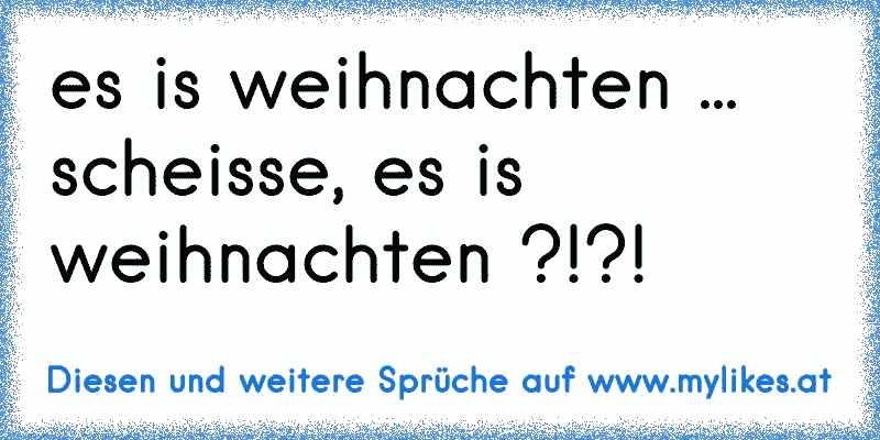 es is weihnachten ...  scheisse, es is weihnachten ?!?!
