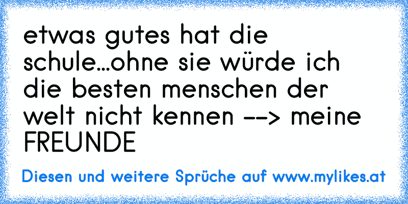 etwas gutes hat die schule...
ohne sie würde ich die besten menschen der welt nicht kennen --> meine FREUNDE ♥♥♥♥
