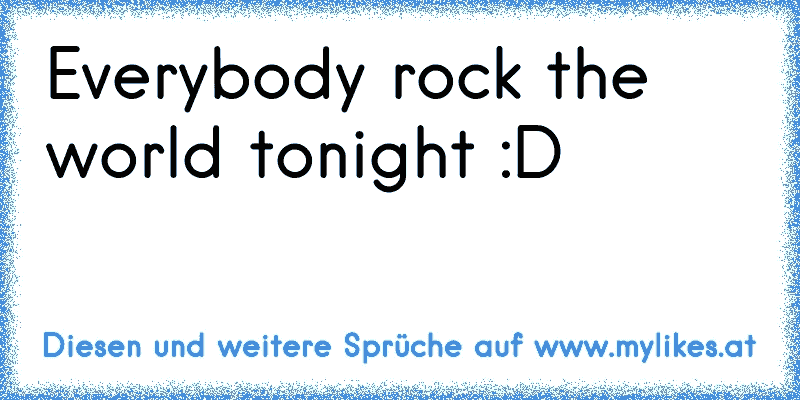 Everybody rock the world tonight :D
