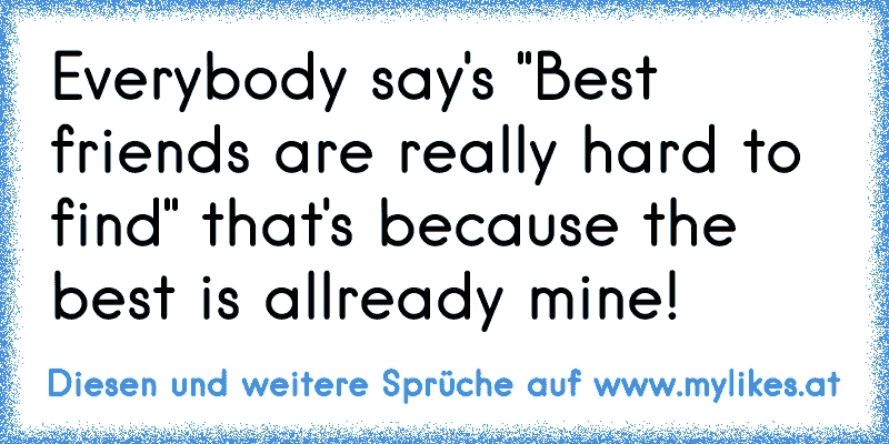 Everybody say's "Best friends are really hard to find" that's because the best is allready mine!
