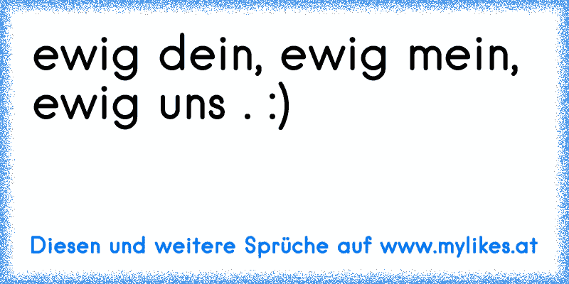 ewig dein, ewig mein, ewig uns . :)
