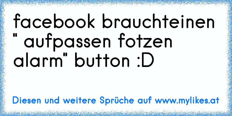 facebook braucht
einen " aufpassen fotzen alarm" button :D
