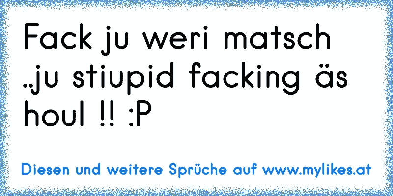 Fack ju weri matsch ..ju stiupid facking äs houl !! :P
