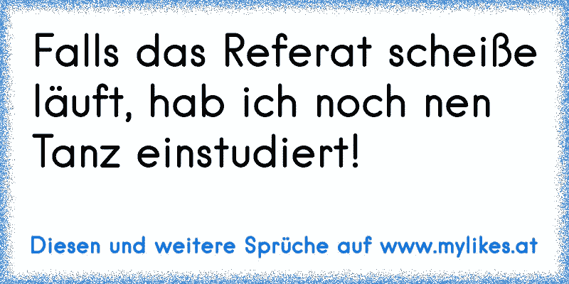 Falls das Referat scheiße läuft, hab ich noch nen Tanz einstudiert!
