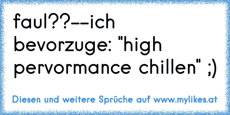 faul??--ich bevorzuge: "high pervormance chillen" ;)
