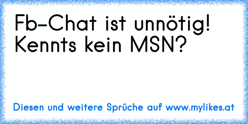 Fb-Chat ist unnötig! Kennts kein MSN?
