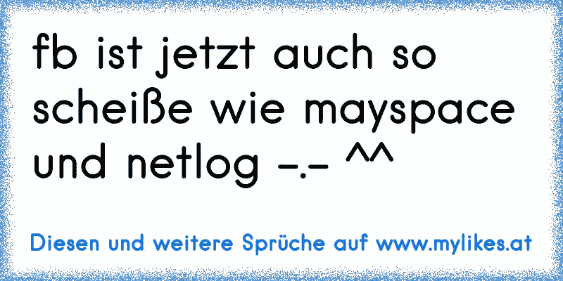 fb ist jetzt auch so scheiße wie mayspace und netlog -.- ^^
