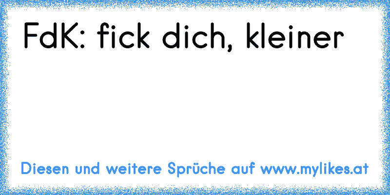 FdK: fick dich, kleiner
