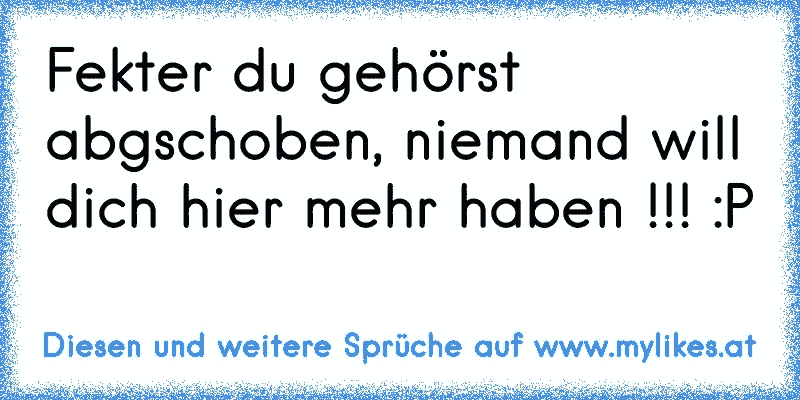 Fekter du gehörst abgschoben, niemand will dich hier mehr haben !!! :P
