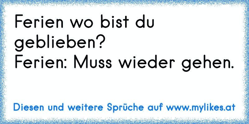 Ferien wo bist du geblieben?
Ferien: Muss wieder gehen.
