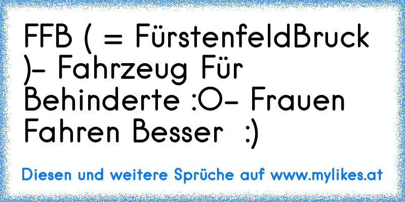 FFB ( = FürstenfeldBruck )
- Fahrzeug Für Behinderte :O
- Frauen Fahren Besser  :)
