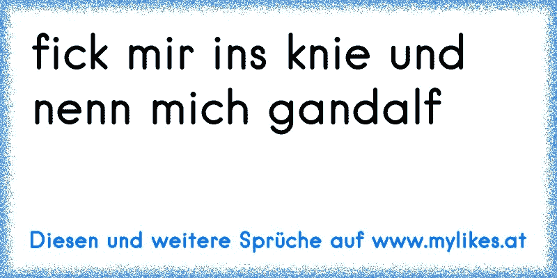 fick mir ins knie und nenn mich gandalf
