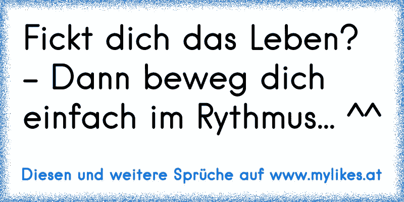 Fickt dich das Leben? - Dann beweg dich einfach im Rythmus... ^^
